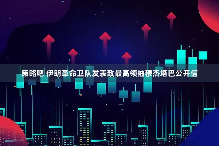 策略吧 伊朗革命卫队发表致最高领袖穆杰塔巴公开信