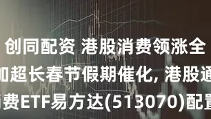 创同配资 港股消费领涨全市场, 叠加超长春节假期催化, 港股通消费ETF易方达(513070)配置价值备受关注